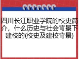四川长江职业学院的校史简介，什么历史与社会背景下建校的(校史及建校背景)