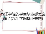 九江学院的学生毕业都怎么样了(九江学院毕业去向)