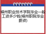 福州职业技术学院毕业一般工资多少钱(福州职院毕业薪资)