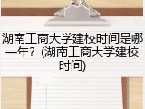 湖南工商大学建校时间是哪一年？(湖南工商大学建校时间)