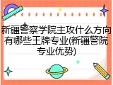 新疆警察学院主攻什么方向有哪些王牌专业(新疆警院专业优势)