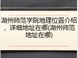湖州师范学院地理位置介绍，详细地址在哪(湖州师范地址在哪)