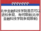 北京金融科技学院是否可以进校参观，有何限制(北京金融科技学院参观限制)