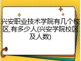 兴安职业技术学院有几个校区,有多少人(兴安学院校区及人数)