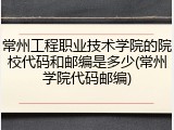 常州工程职业技术学院的院校代码和邮编是多少(常州学院代码邮编)