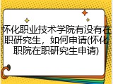 怀化职业技术学院有没有在职研究生，如何申请(怀化职院在职研究生申请)