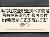 黑龙江农业职业技术学院是否有在职研究生,报考条件如何(黑龙江农职院在职研条件)