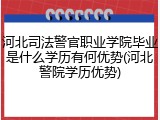 河北司法警官职业学院毕业是什么学历有何优势(河北警院学历优势)