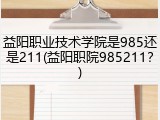 益阳职业技术学院是985还是211(益阳职院985211？)