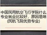 中国民用航空飞行学院什么专业就业比较好，原因是啥(民航飞院优势专业)