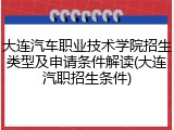 大连汽车职业技术学院招生类型及申请条件解读(大连汽职招生条件)