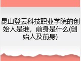 昆山登云科技职业学院的创始人是谁，前身是什么(创始人及前身)