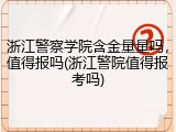 浙江警察学院含金量量吗，值得报吗(浙江警院值得报考吗)