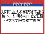 沈阳职业技术学院能不能专接本，如何参考？(沈阳职业技术学院专接本参考)