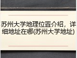 苏州大学地理位置介绍，详细地址在哪(苏州大学地址)