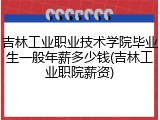 吉林工业职业技术学院毕业生一般年薪多少钱(吉林工业职院薪资)