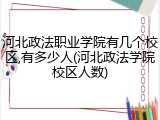 河北政法职业学院有几个校区,有多少人(河北政法学院校区人数)