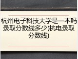 杭州电子科技大学是一本吗录取分数线多少(杭电录取分数线)