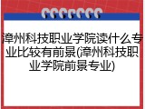 漳州科技职业学院读什么专业比较有前景(漳州科技职业学院前景专业)