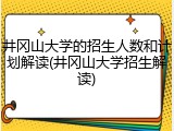 井冈山大学的招生人数和计划解读(井冈山大学招生解读)