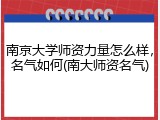 南京大学师资力量怎么样，名气如何(南大师资名气)