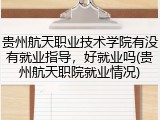 贵州航天职业技术学院有没有就业指导，好就业吗(贵州航天职院就业情况)