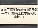 湖南工程学院建校时间是哪一年？(湖南工程学院何时建校？)