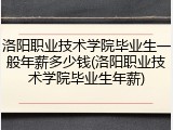 洛阳职业技术学院毕业生一般年薪多少钱(洛阳职业技术学院毕业生年薪)