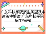 广东科技学院招生类型及申请条件解读(广东科技学院招生指南)