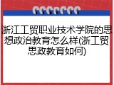 浙江工贸职业技术学院的思想政治教育怎么样(浙工贸思政教育如何)