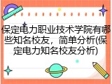 保定电力职业技术学院有哪些知名校友，简单分析(保定电力知名校友分析)