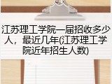 江苏理工学院一届招收多少人，最近几年(江苏理工学院近年招生人数)