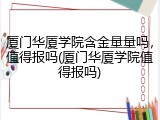 厦门华厦学院含金量量吗，值得报吗(厦门华厦学院值得报吗)