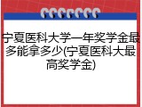 宁夏医科大学一年奖学金最多能拿多少(宁夏医科大最高奖学金)