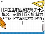 甘肃卫生职业学院属于什么档次，专业排行分析(甘肃卫生职业学院档次专业排行)
