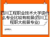 四川工程职业技术大学读什么专业比较有前景(四川工程职大前景专业)