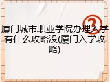 厦门城市职业学院办理入学有什么攻略没(厦门入学攻略)