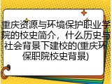 重庆资源与环境保护职业学院的校史简介，什么历史与社会背景下建校的(重庆环保职院校史背景)