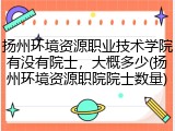 扬州环境资源职业技术学院有没有院士，大概多少(扬州环境资源职院院士数量)