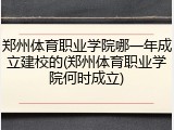 郑州体育职业学院哪一年成立建校的(郑州体育职业学院何时成立)
