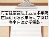 海南健康管理职业技术学院在读期间怎么申请助学贷款(海南在读助学贷款)