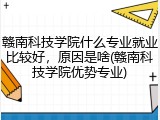 赣南科技学院什么专业就业比较好，原因是啥(赣南科技学院优势专业)