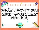 铁岭师范高等专科学校地址在哪里，学校地理位置(铁岭师专地址)