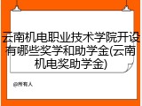 云南机电职业技术学院开设有哪些奖学和助学金(云南机电奖助学金)