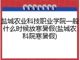 盐城农业科技职业学院一般什么时候放寒暑假(盐城农科院寒暑假)