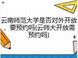 云南师范大学是否对外开放，要预约吗(云师大开放需预约吗)
