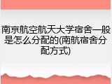 南京航空航天大学宿舍一般是怎么分配的(南航宿舍分配方式)