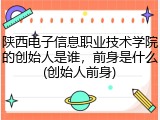 陕西电子信息职业技术学院的创始人是谁，前身是什么(创始人前身)