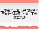 上海第二工业大学的校名来历有什么渊源(上海二工大校名渊源)