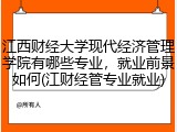江西财经大学现代经济管理学院有哪些专业，就业前景如何(江财经管专业就业)